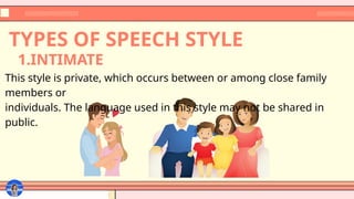 TYPES OF SPEECH STYLE
This style is private, which occurs between or among close family
members or
individuals. The language used in this style may not be shared in
public.
1.INTIMATE
 