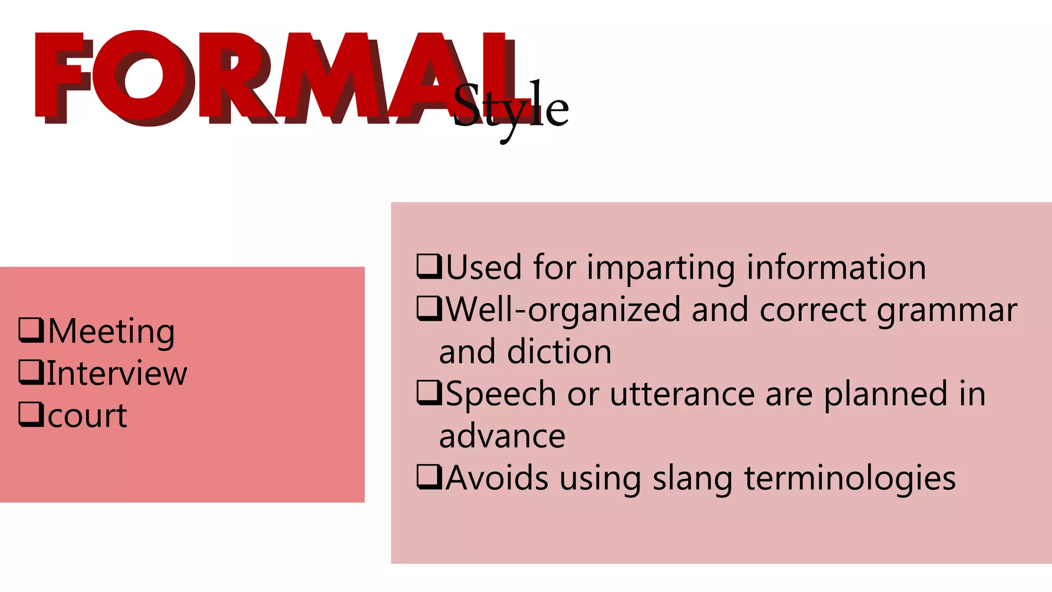 FORMALFORMALStyle
Used for imparting information
Well-organized and correct grammar
and diction
Speech or utterance are planned in
advance
Avoids using slang terminologies
Meeting
Interview
court
 
