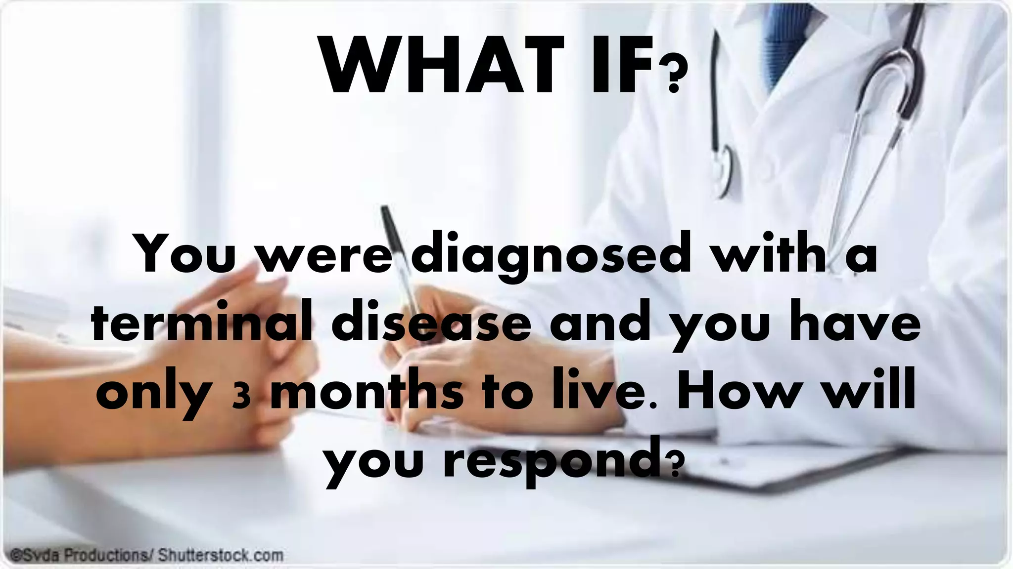 You were diagnosed with a
terminal disease and you have
only 3 months to live. How will
you respond?
WHAT IF?
 