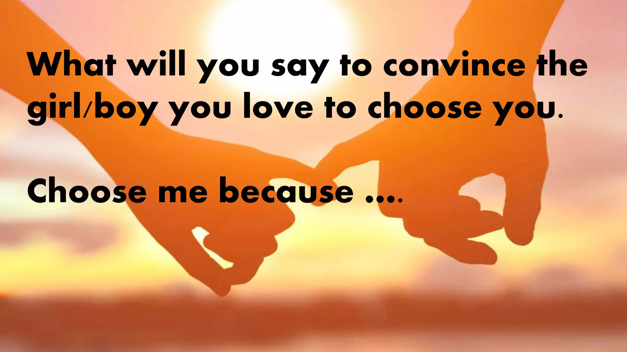 What will you say to convince the
girl/boy you love to choose you.
Choose me because ….
 