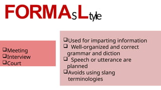 FORMASLtyle
Used for imparting information
 Well-organized and correct
grammar and diction
 Speech or utterance are
planned
Avoids using slang
terminologies
Meeting
Interview
Court
 