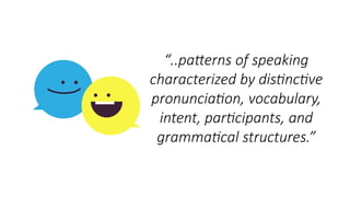 “..patterns of speaking
characterized by distinctive
pronunciation, vocabulary,
intent, participants, and
grammatical structures.”
 