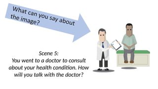 Scene 5:
You went to a doctor to consult
about your health condition. How
will you talk with the doctor?
 