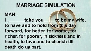 MAN:
I , take you to be my wife,
to have and to hold from this day
forward, for better, for worse, for
richer, for poorer, in sickness and in
health, to love and to cherish till
death do us part.
MARRIAGE SIMULATION
 