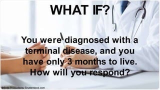 You were diagnosed with a
terminal disease, and you
have only 3 months to live.
How will you respond?
WHAT IF?
 