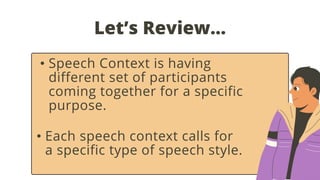 Let’s Review…
• Speech Context is having
different set of participants
coming together for a specific
purpose.
• Each speech context calls for
a specific type of speech style.
 