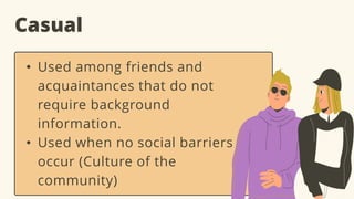 Casual
• Used among friends and
acquaintances that do not
require background
information.
• Used when no social barriers
occur (Culture of the
community)
 