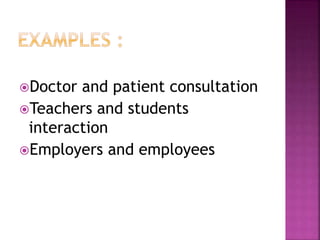 Doctor and patient consultation
Teachers and students
interaction
Employers and employees
 