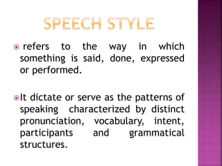  refers to the way in which
something is said, done, expressed
or performed.
It dictate or serve as the patterns of
speaking characterized by distinct
pronunciation, vocabulary, intent,
participants and grammatical
structures.
 