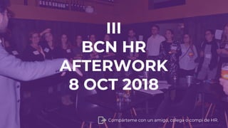 III
BCN HR
AFTERWORK
8 OCT 2018
Compárteme con un amigo, colega o compi de HR.
 
