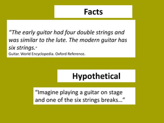 Facts
“The early guitar had four double strings and
was similar to the lute. The modern guitar has
six strings.”
Guitar. World Encyclopedia. Oxford Reference.

Hypothetical
“Imagine playing a guitar on stage
and one of the six strings breaks…”

 