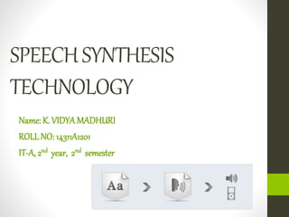 SPEECHSYNTHESIS
TECHNOLOGY
Name: K. VIDYAMADHURI
ROLL NO: 14311A1201
IT-A, 2nd year, 2nd semester
 