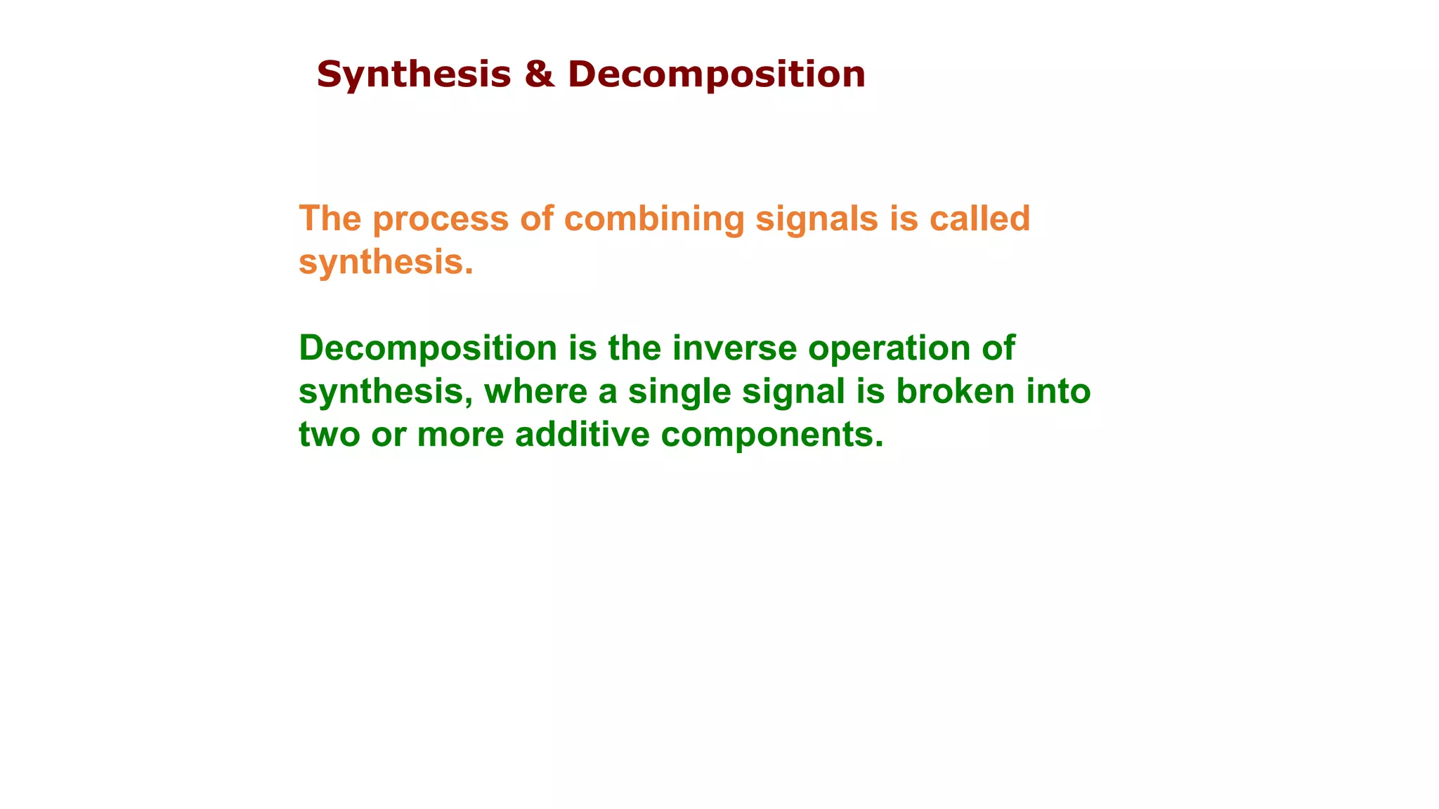 The process of combining signals is called
synthesis.
Decomposition is the inverse operation of
synthesis, where a single signal is broken into
two or more additive components.
Synthesis & Decomposition
 
