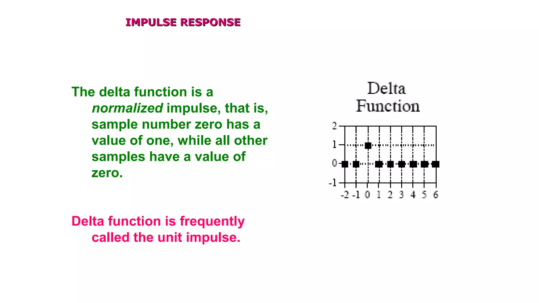 IMPULSE RESPONSEIMPULSE RESPONSE
The delta function is a
normalized impulse, that is,
sample number zero has a
value of one, while all other
samples have a value of
zero.
Delta function is frequently
called the unit impulse.
 