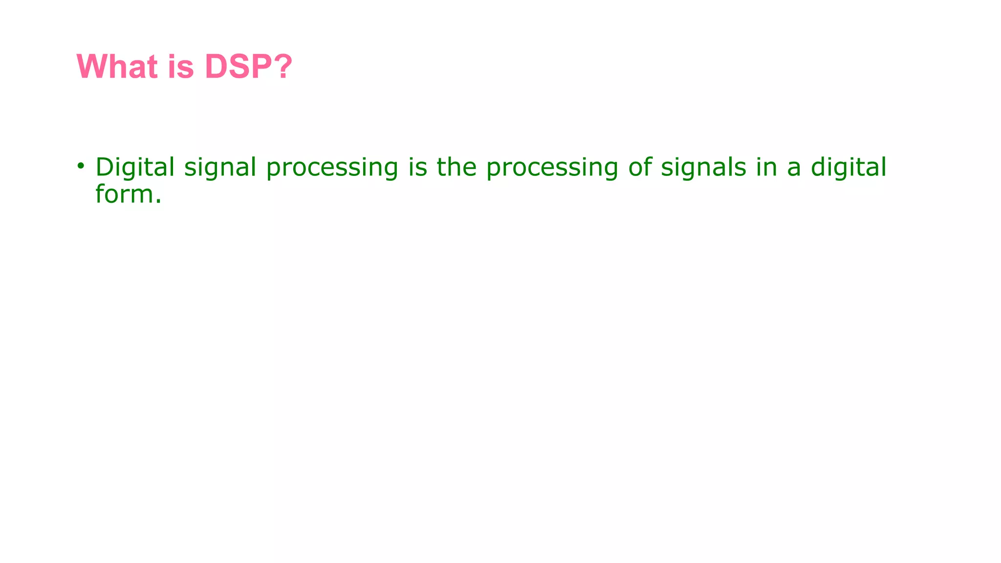 What is DSP?
• Digital signal processing is the processing of signals in a digital
form.
 