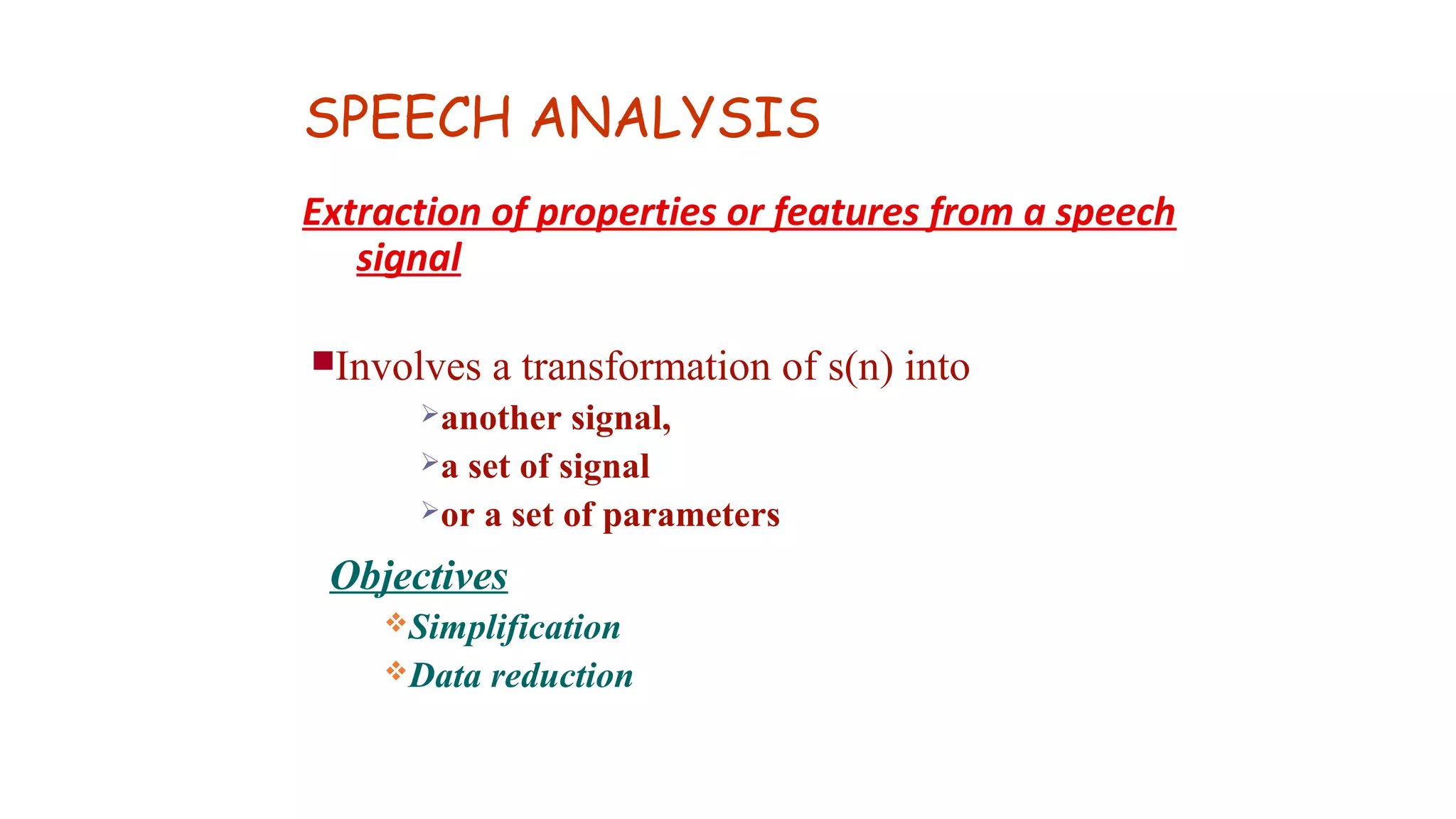 SPEECH ANALYSIS
Extraction of properties or features from a speech
signal
Involves a transformation of s(n) into
another signal,
a set of signal
or a set of parameters
Objectives
Simplification
Data reduction
 