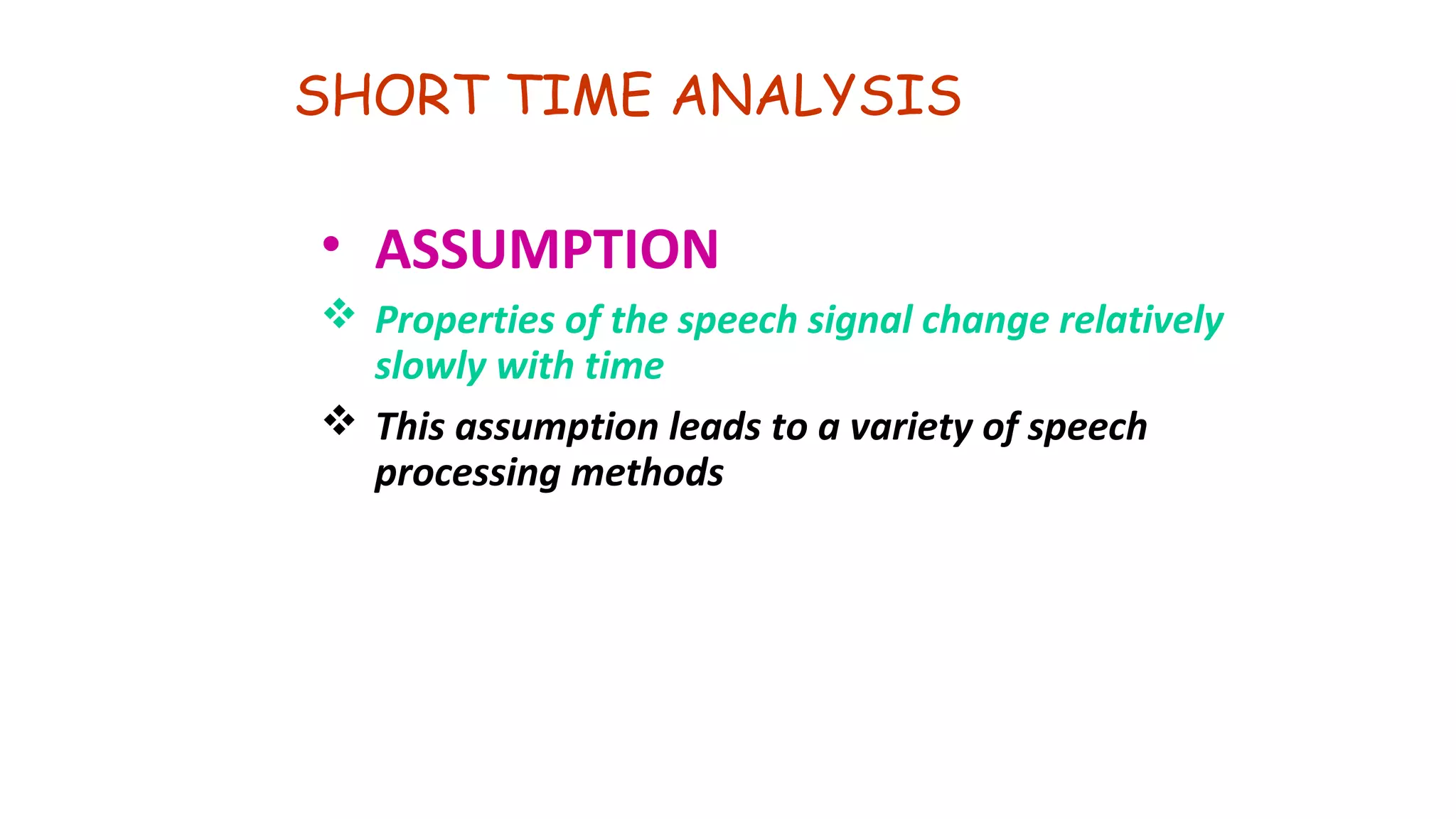 SHORT TIME ANALYSIS
• ASSUMPTION
 Properties of the speech signal change relatively
slowly with time
 This assumption leads to a variety of speech
processing methods
 