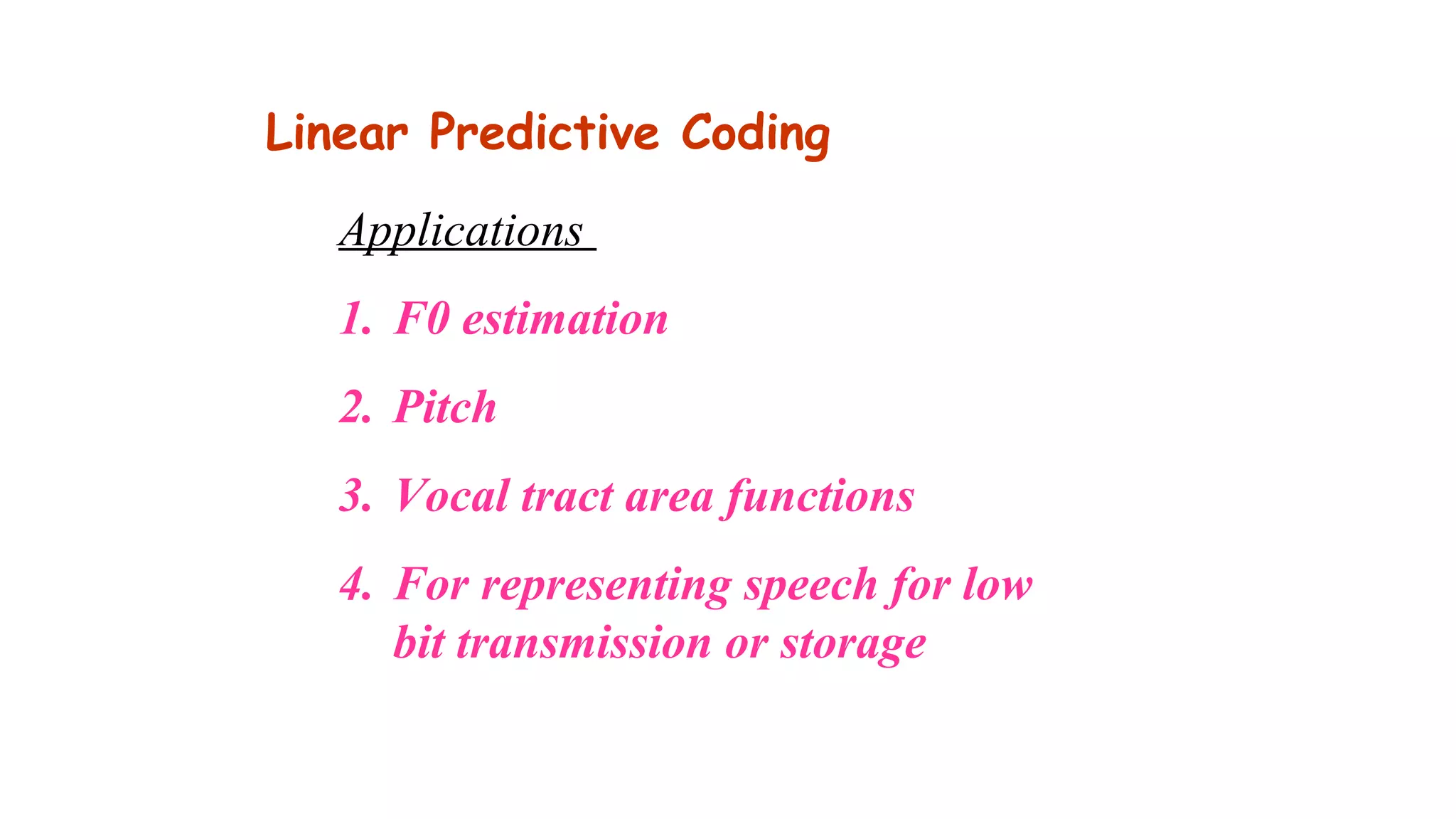 Applications
1. F0 estimation
2. Pitch
3. Vocal tract area functions
4. For representing speech for low
bit transmission or storage
Linear Predictive Coding
 