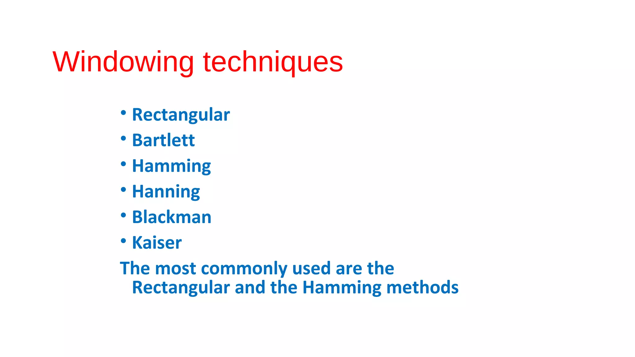 Windowing techniques
• Rectangular
• Bartlett
• Hamming
• Hanning
• Blackman
• Kaiser
The most commonly used are the
Rectangular and the Hamming methods
 