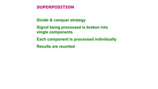 Divide & conquer strategy
Signal being processed is broken into
single components
Each component is processed individually
Results are reunited
SUPERPOSITION
 