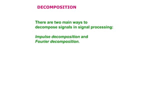DECOMPOSITION
There are two main ways to
decompose signals in signal processing:
Impulse decomposition and
Fourier decomposition.
 