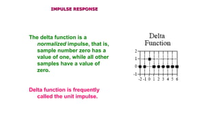 IMPULSE RESPONSEIMPULSE RESPONSE
The delta function is a
normalized impulse, that is,
sample number zero has a
value of one, while all other
samples have a value of
zero.
Delta function is frequently
called the unit impulse.
 