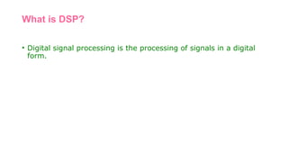 What is DSP?
• Digital signal processing is the processing of signals in a digital
form.
 