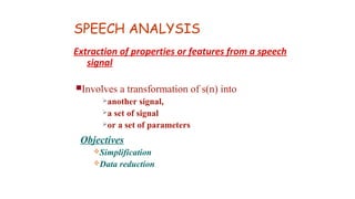 SPEECH ANALYSIS
Extraction of properties or features from a speech
signal
Involves a transformation of s(n) into
another signal,
a set of signal
or a set of parameters
Objectives
Simplification
Data reduction
 
