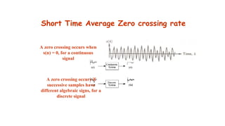 Short Time Average Zero crossing rate
A zero crossing occurs when
s(n) = 0, for a continuous
signal
A zero crossing occurs if
successive samples have
different algebraic signs, for a
discrete signal
 