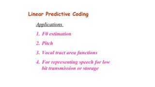 Applications
1. F0 estimation
2. Pitch
3. Vocal tract area functions
4. For representing speech for low
bit transmission or storage
Linear Predictive Coding
 