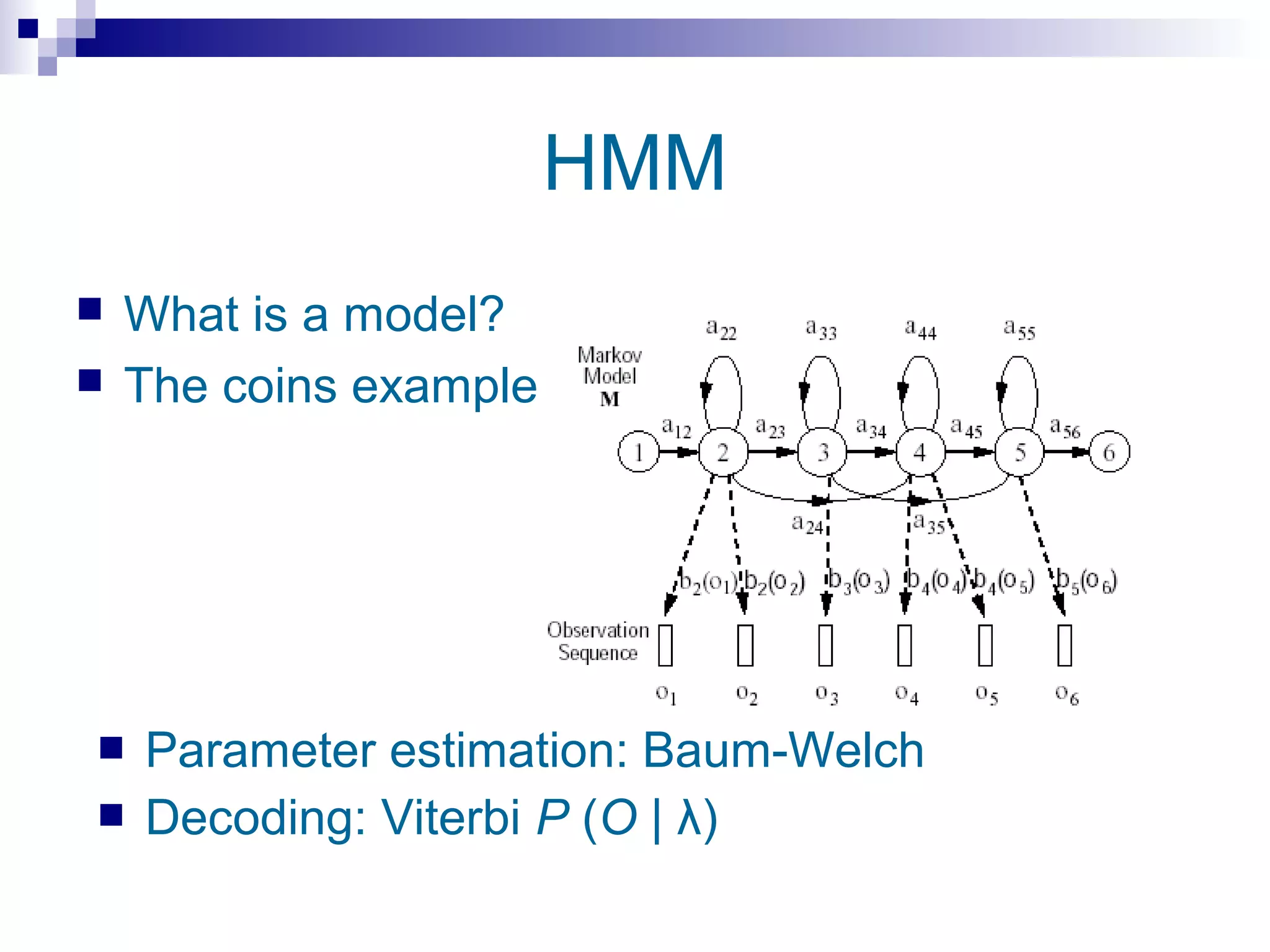 HMM
   What is a model?
   The coins example




   Parameter estimation: Baum-Welch
   Decoding: Viterbi P (O | λ)
 