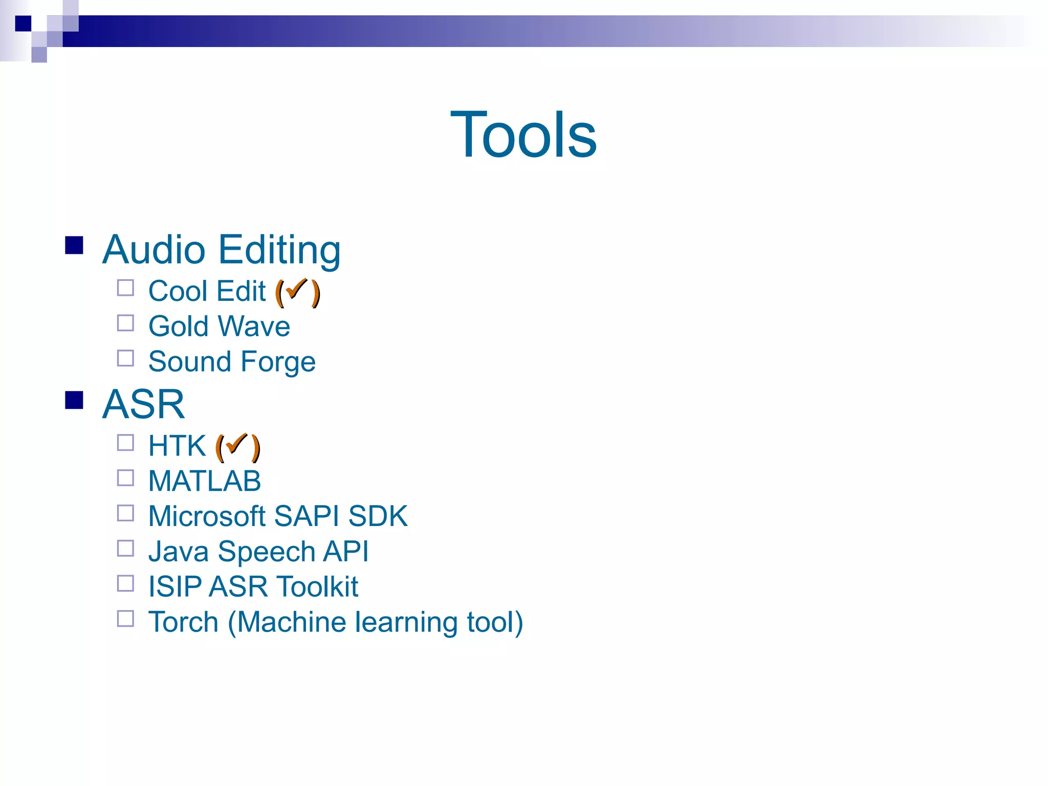 Tools
   Audio Editing
     Cool Edit ( )
     Gold Wave
     Sound Forge
   ASR
       HTK ( )
       MATLAB
       Microsoft SAPI SDK
       Java Speech API
       ISIP ASR Toolkit
       Torch (Machine learning tool)
 