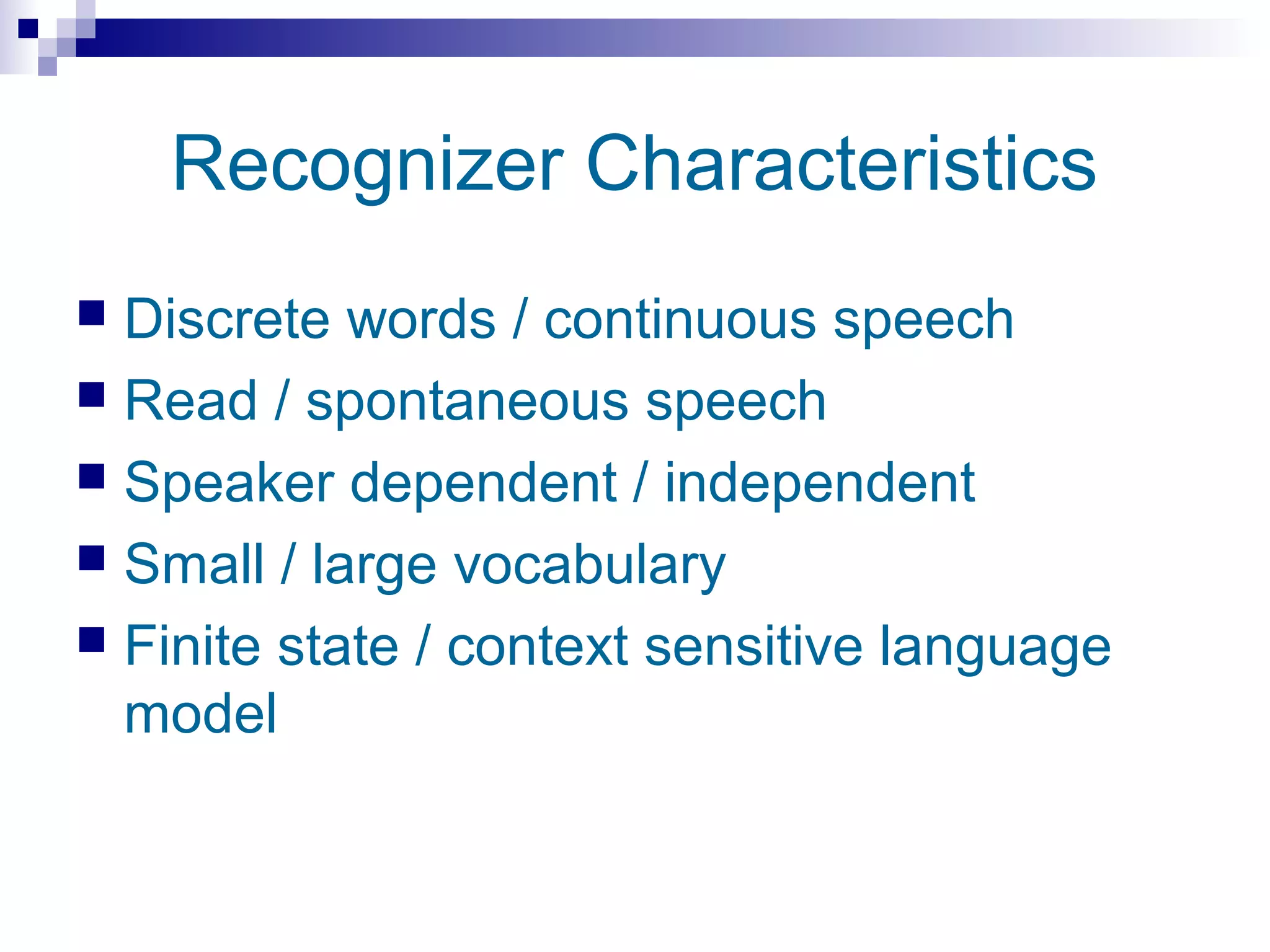 Recognizer Characteristics
 Discrete words / continuous speech
 Read / spontaneous speech
 Speaker dependent / independent
 Small / large vocabulary
 Finite state / context sensitive language
  model
 