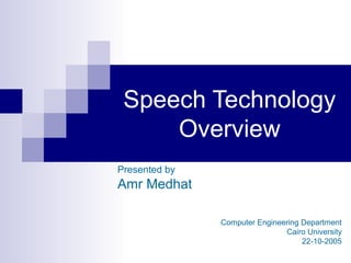 Speech Technology
     Overview
Presented by
Amr Medhat

               Computer Engineering Department
                               Cairo University
                                    22-10-2005
 