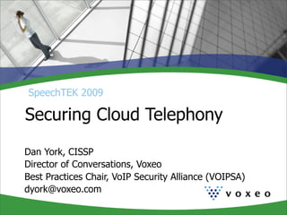 SpeechTEK 2009

Securing Cloud Telephony

Dan York, CISSP
Director of Conversations, Voxeo
Best Practices Chair, VoIP Security Alliance (VOIPSA)
dyork@voxeo.com
 