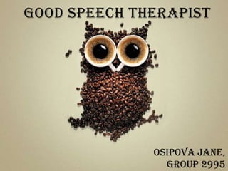 Good speech therapist




              Osipova Jane,
                group 2995
 