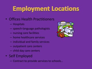 • Offices Health Practitioners
  –   Hospitals
  –   speech-language pathologists
  –   nursing care facilities
  –   home healthcare services
  –   individual and family services
  –   outpatient care centers
  –   child day care centers
• Self Employed
  – Contract to provide services to schools…
 