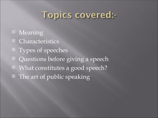  Meaning
 Characteristics
 Types of speeches
 Questions before giving a speech
 What constitutes a good speech?
 The art of public speaking
 