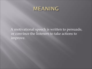 A motivational speech is written to persuade,
or convince the listeners to take actions to
improve.
 