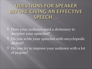  Does your audience need a dictionary to
decipher your speeches?
 Do you write your speeches with encyclopedic
diction?
 Do you try to impress your audience with a lot
of jargons?
 
