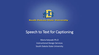 Speech to Text for Captioning
Maria Kalyvaki Ph.D
Instructional Design Services
South Dakota State University
 
