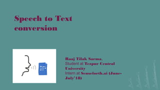 Speech to Text
conversion
Raaj Tilak Sarma,
Student at Tezpur Central
University
Intern at Senseforth.ai (June-
July’18)
 