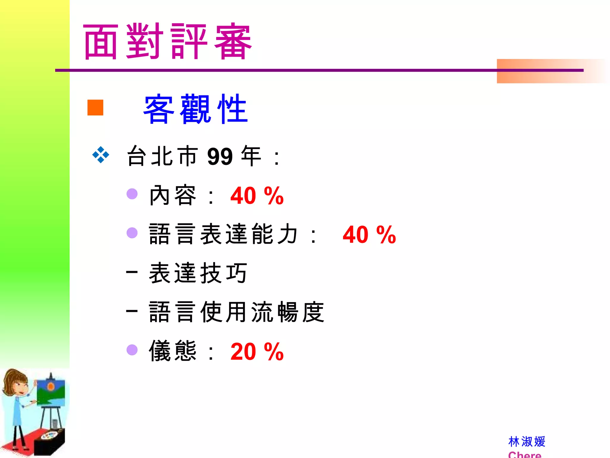 面對評審 客觀性 台北市 99 年： 內容： 40 % 語言表達能力：  40 % 表達技巧 語言使用流暢度 儀態： 20 % 