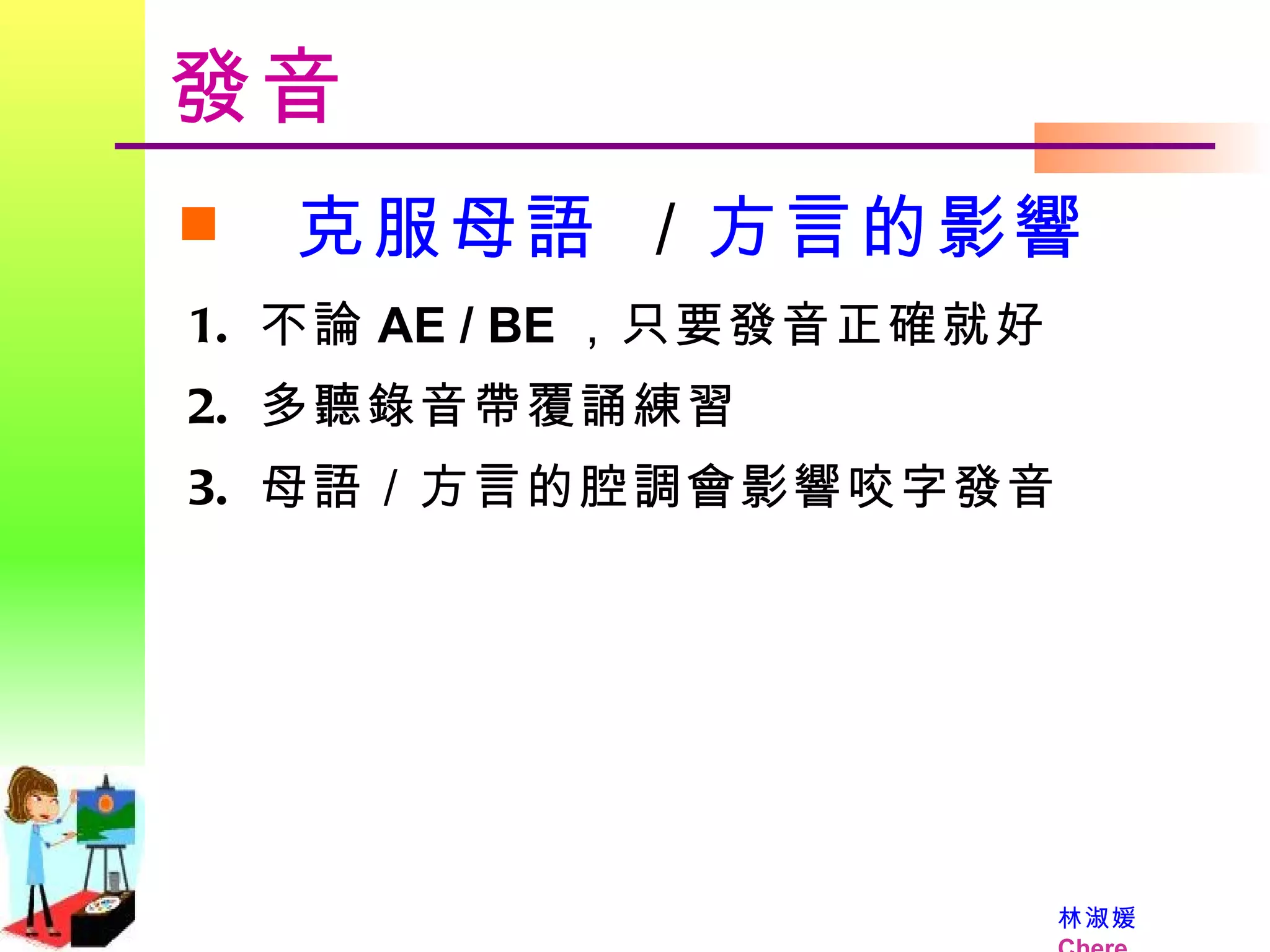 發音 克服母語  ／ 方言的影響 不論 AE / BE ，只要發音正確就好 多聽錄音帶覆誦練習 母語／方言的腔調會影響咬字發音 