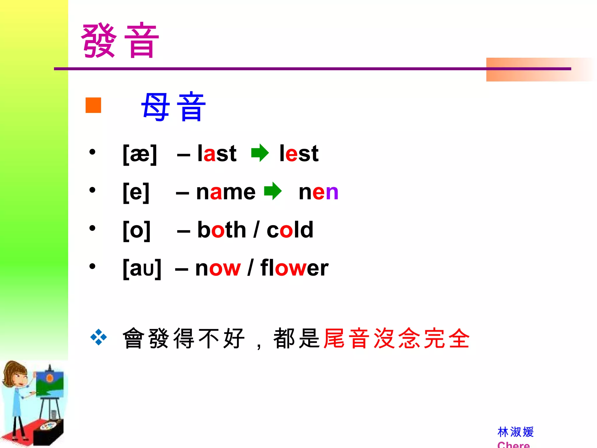 發音 母音 [æ]  – l a st    l e st [e]  – n a me     n e n [o]  – b o th / c o ld  [a U ]  – n ow  / fl ow er 會發得不好，都是 尾音沒念完全 
