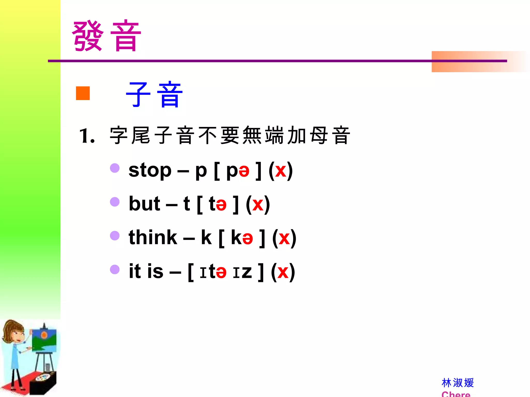 發音 子音 字尾子音不要無端加母音  stop – p [ p ә  ] ( x ) but – t [ t ә  ] ( x ) think – k [ k ә  ] ( x ) it is – [ ɪt ә  ɪz ] ( x ) 