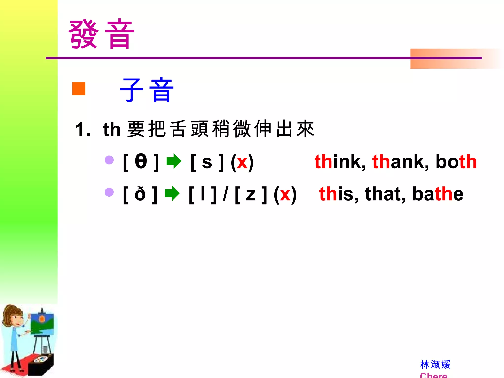 發音 子音 th 要把舌頭稍微伸出來 [  θ  ]     [ s ] ( x )   th ink,  th ank, bo th [ ð ]     [ l ]  /  [ z ] ( x )  th is, that, ba th e   