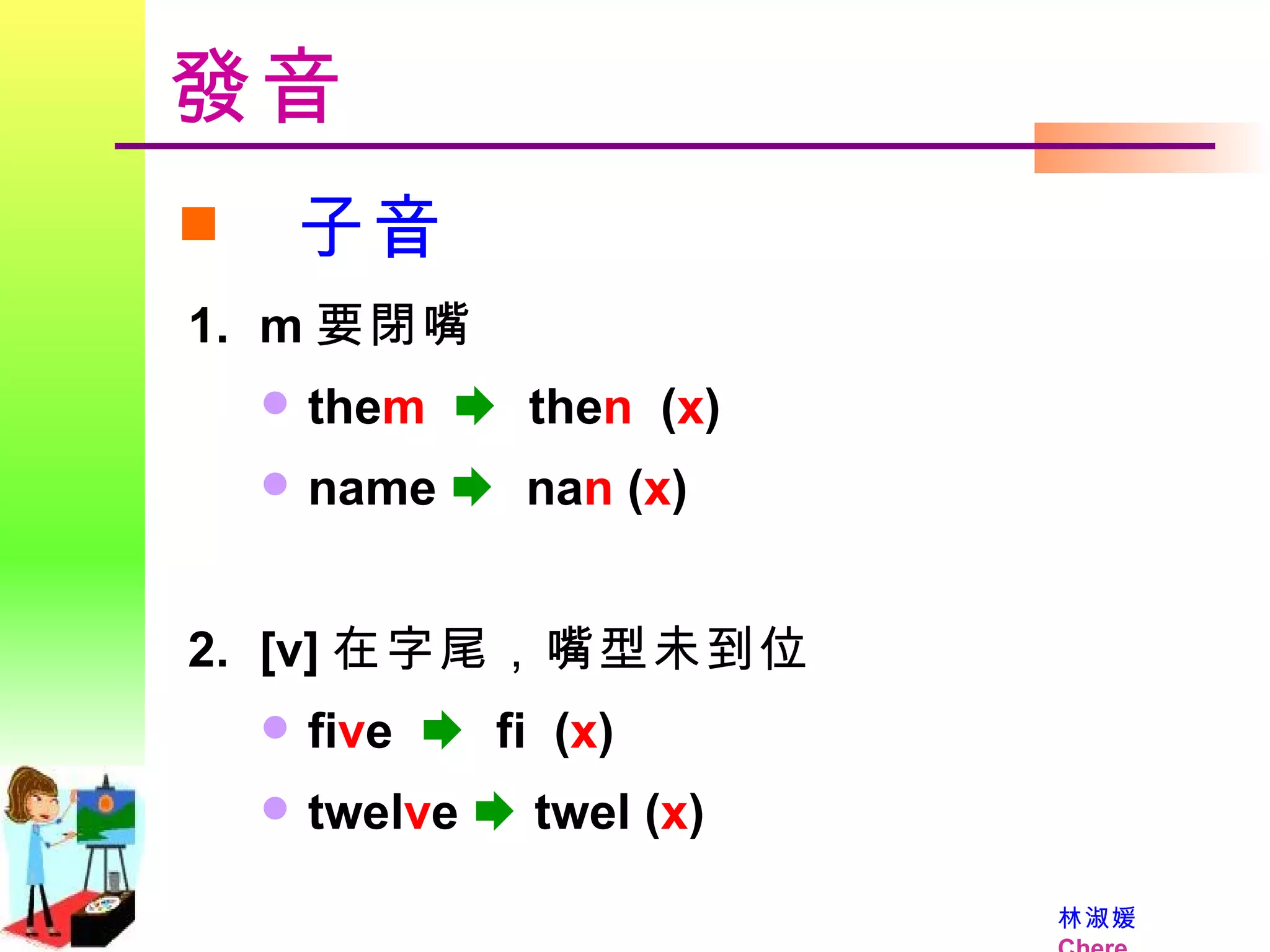 發音 子音 m 要閉嘴 the m      the n   ( x )  name     na n  ( x )  [v] 在字尾，嘴型未到位  fi v e      fi   ( x ) twel v e     twel   ( x )   