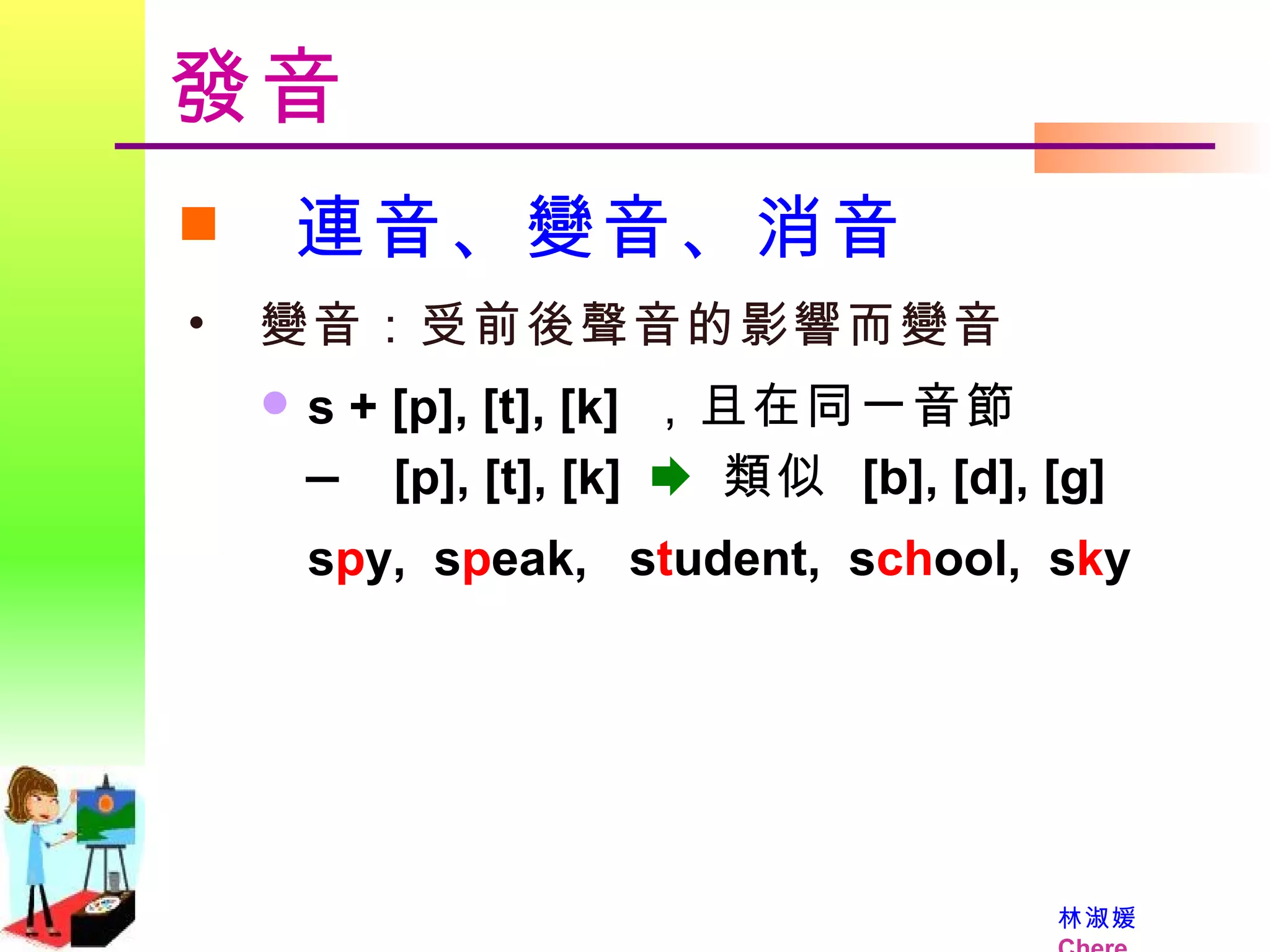 發音 連音、變音、消音 變音：受前後聲音的影響而變音   s + [p], [t], [k]  ，且在同一音節 —  [p], [t], [k]     類似  [b], [d], [g] s p y,  s p eak,  s t udent,  s ch ool,  s k y 