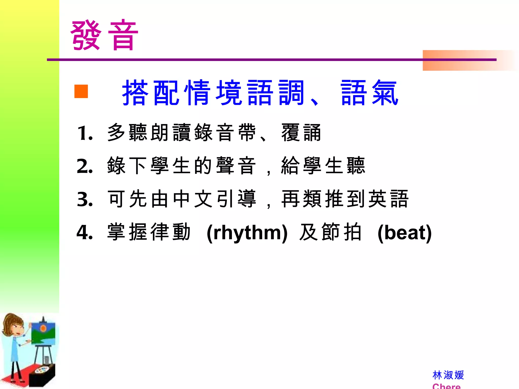 發音 搭配情境語調、語氣 多聽朗讀錄音帶、覆誦 錄下學生的聲音，給學生聽 可先由中文引導，再類推到英語 掌握律動  (rhythm)  及節拍  (beat) 